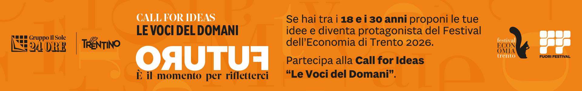 Call for Ideas - Le voci del domani | Se hai tra i 18 e i 230 anni proponi le tue idee e diventa protagonista del Festival dell'Economia di Trento 2026. Partecipa alla Call for Ideas "Le voci del domani". Hai tempo fino all'8 aprile per iscriverti su ilsole24ore.com/vocideldomani